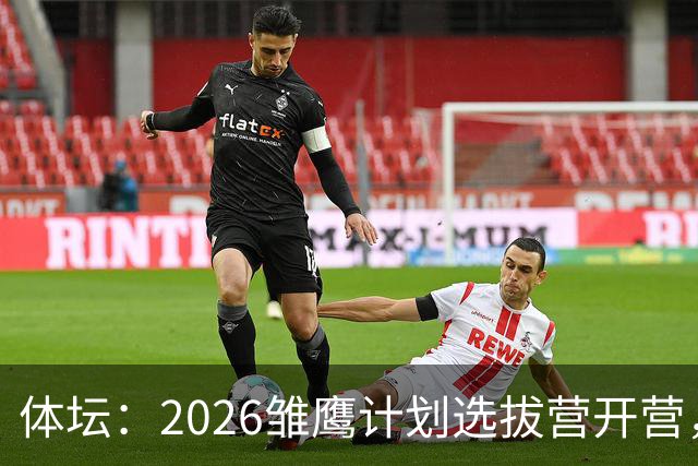 体坛：2026雏鹰计划选拔营开营，百名小将竞逐22张皇马集训券