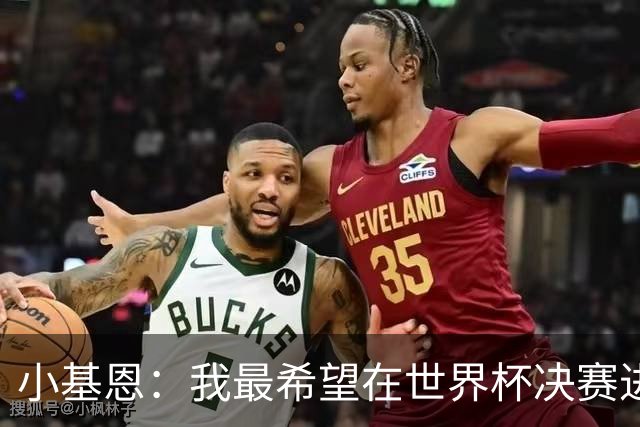 小基恩：我最希望在世界杯决赛进球，我的偶像是巴蒂斯图塔