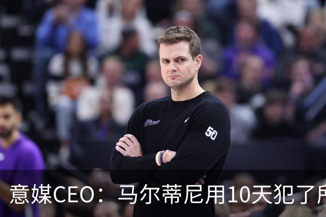 意媒CEO：马尔蒂尼用10天犯了所有不该犯的错，别迷信旗帜了