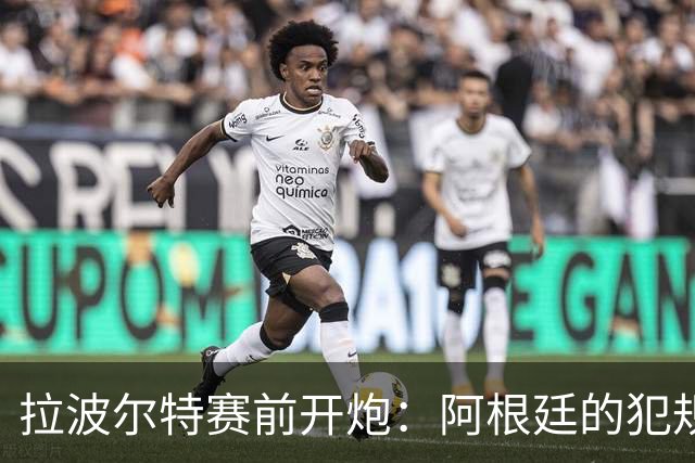 拉波尔特赛前开炮：阿根廷的犯规战术，裁判别再装看不见