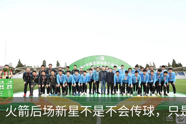 火箭后场新星不是不会传球，只是没多少人会在夏联放弃表现机会？